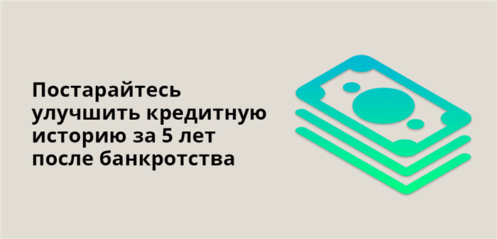 Постарайтесь улучшить материальное положение и кредитную историю за 5 лет после банкротства