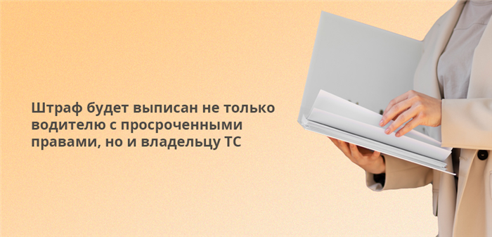 Штраф будет выписан не только водителю с просроченными правами, но и владельцу ТС