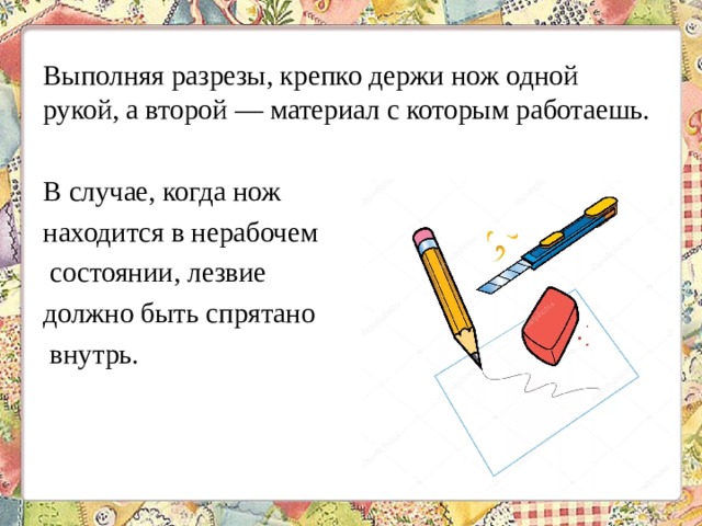 Выполняя разрезы, крепко держи нож одной рукой, а второй — материал с которым работаешь. В случае, когда нож находится в нерабочем состоянии, лезвие должно быть спрятано внутрь. 