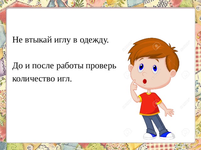 Не втыкай иглу в одежду. До и после работы проверь количество игл. 