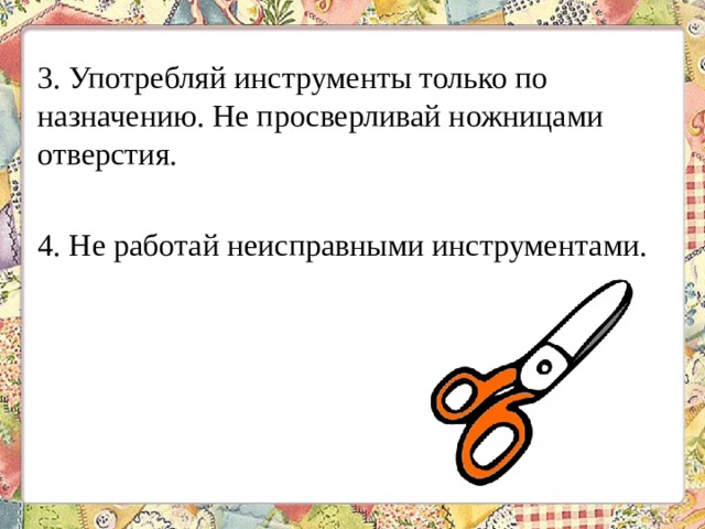 3. Употребляй инструменты только по назначению. Не просверливай ножницами отверстия. 4. Не работай неисправными инструментами. 