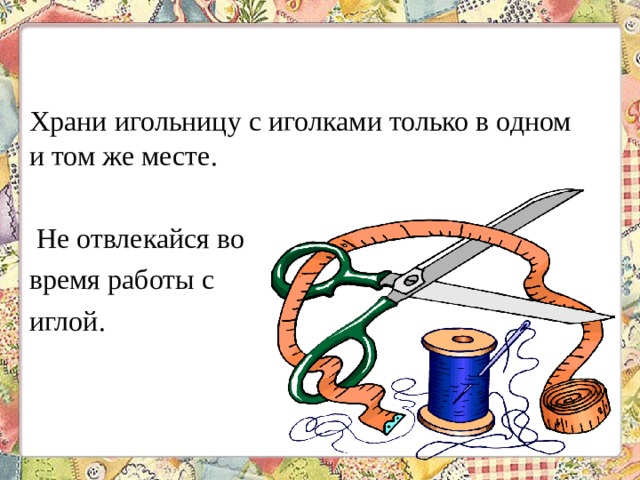 Храни игольницу с иголками только в одном и том же месте. Не отвлекайся во время работы с иглой. 