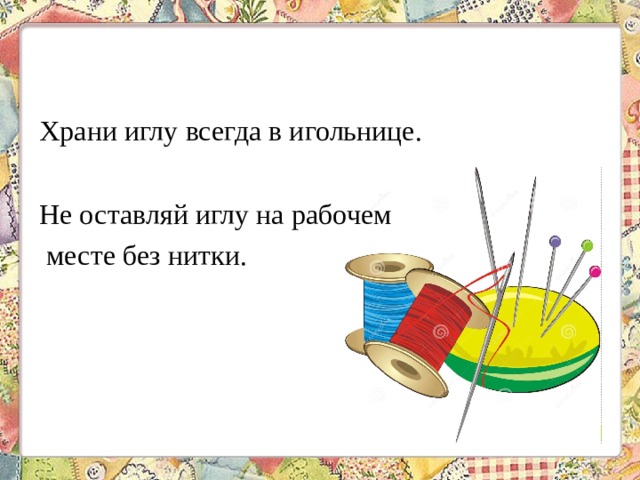 Храни иглу всегда в игольнице. Не оставляй иглу на рабочем месте без нитки. 