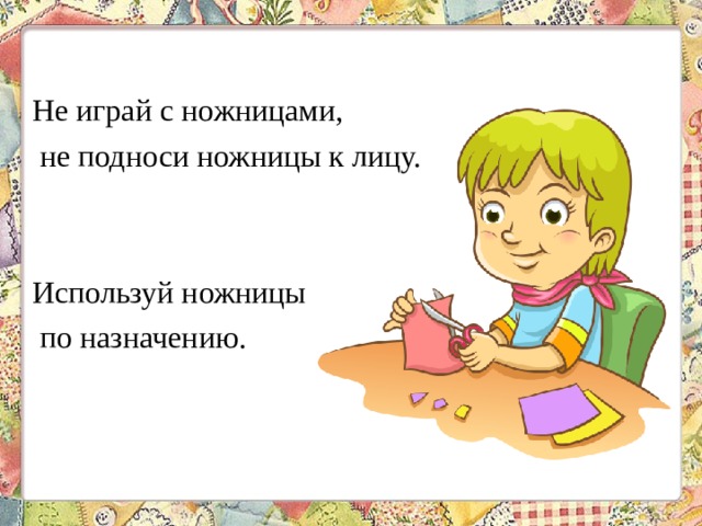 Не играй с ножницами, не подноси ножницы к лицу. Используй ножницы по назначению. 