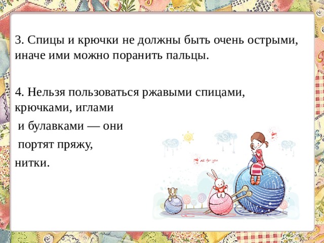 3. Спицы и крючки не должны быть очень острыми, иначе ими можно поранить пальцы. 4. Нельзя пользоваться ржавыми спицами, крючками, иглами и булавками — они портят пряжу, нитки. 