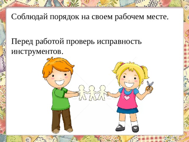 Соблюдай порядок на своем рабочем месте. Перед работой проверь исправность инструментов. 