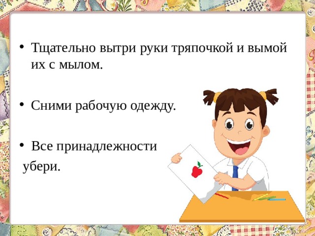 Тщательно вытри руки тряпочкой и вымой их с мылом. Сними рабочую одежду. Все принадлежности убери. 