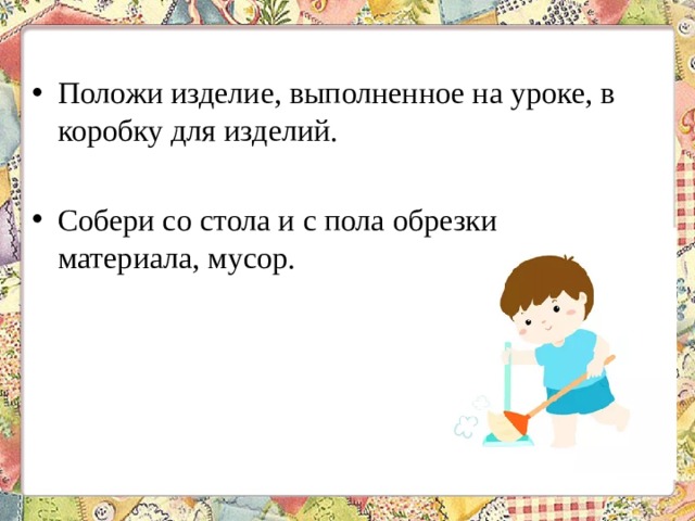 Положи изделие, выполненное на уроке, в коробку для изделий. Собери со стола и с пола обрезки материала, мусор. 