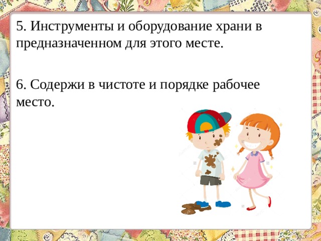 5. Инструменты и оборудование храни в предназначенном для этого месте. 6. Содержи в чистоте и порядке рабочее место. 