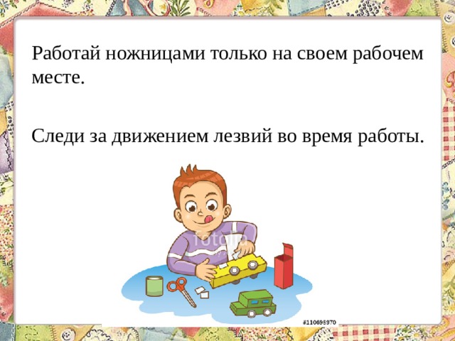 Работай ножницами только на своем рабочем месте. Следи за движением лезвий во время работы. 