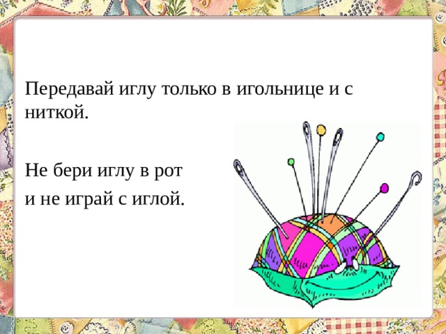 Передавай иглу только в игольнице и с ниткой. Не бери иглу в рот и не играй с иглой. 